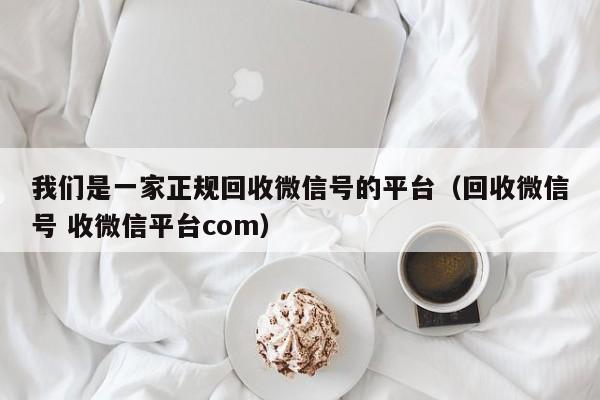 我们是一家正规回收微信号的平台（回收微信号 收微信平台com）