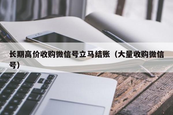 长期高价收购微信号立马结账（大量收购微信号）