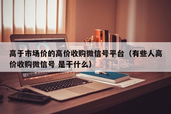 高于市场价的高价收购微信号平台（有些人高价收购微信号 是干什么）