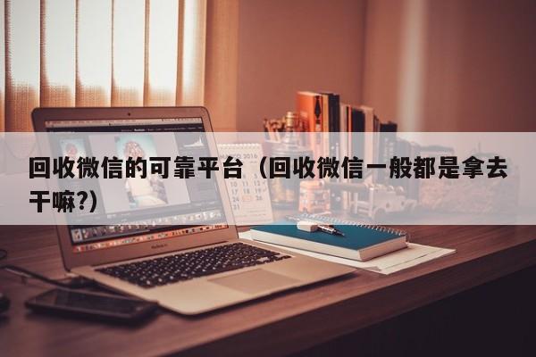 回收微信的可靠平台（回收微信一般都是拿去干嘛?）