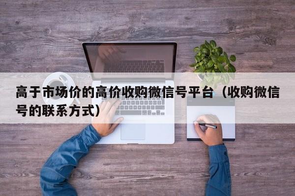 高于市场价的高价收购微信号平台（收购微信号的联系方式）