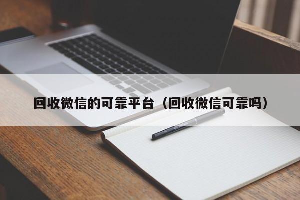 回收微信的可靠平台（回收微信可靠吗）