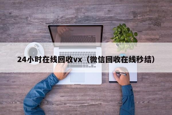 24小时在线回收vx（微信回收在线秒结）