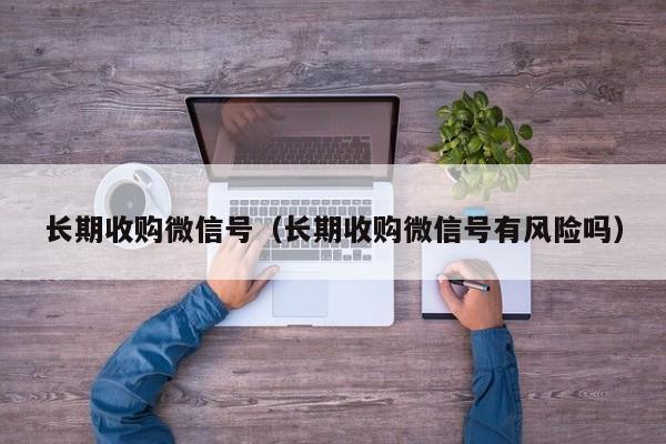 长期收购微信号（长期收购微信号有风险吗）